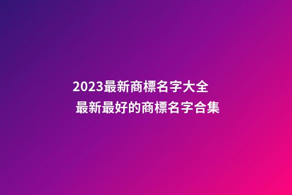 2023最新商標名字大全 最新最好的商標名字合集-第1張-商標起名-玄機派
